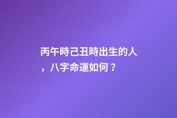丙午時己丑時出生的人，八字命運如何？